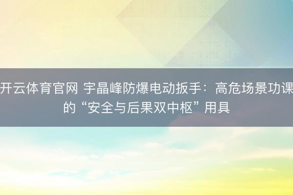开云体育官网 宇晶峰防爆电动扳手：高危场景功课的 “安全与后果双中枢” 用具