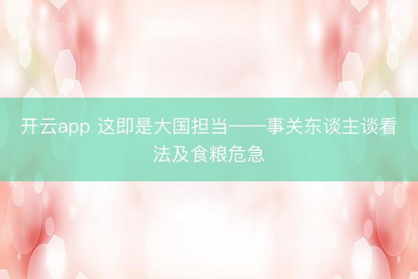 开云app 这即是大国担当——事关东谈主谈看法及食粮危急