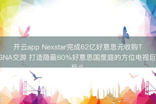 开云app Nexstar完成62亿好意思元收购TEGNA交游 打造隐蔽80%好意思国度庭的方位电视巨头