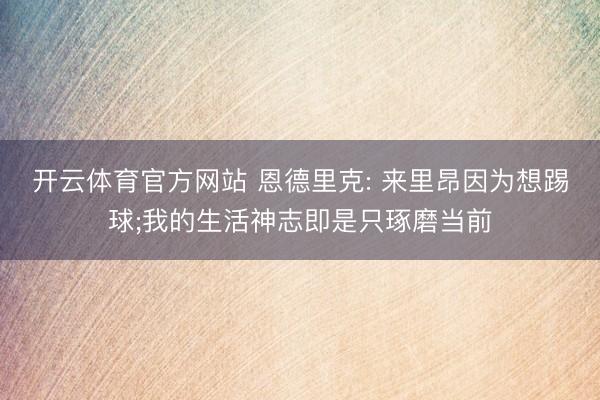 开云体育官方网站 恩德里克: 来里昂因为想踢球;我的生活神志即是只琢磨当前
