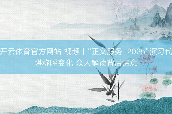 开云体育官方网站 视频丨“正义服务-2025”演习代堪称呼变化 众人解读背后深意