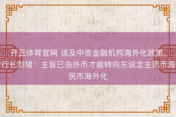 开云体育官网 谈及中资金融机构海外化政策，工行行长刘珺：主旨已由外币才能转向东说念主民币海外化