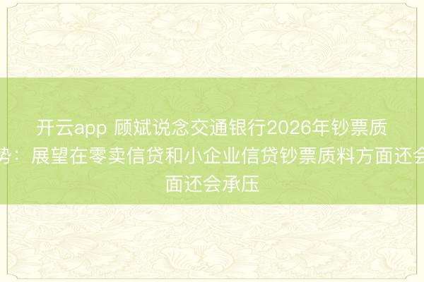 开云app 顾斌说念交通银行2026年钞票质料趋势：展望在零卖信贷和小企业信贷钞票质料方面还会承压