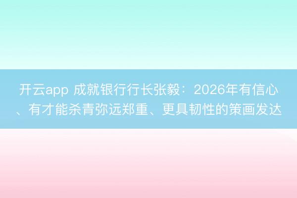 开云app 成就银行行长张毅：2026年有信心、有才能杀青弥远郑重、更具韧性的策画发达
