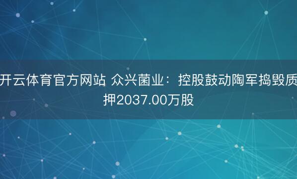开云体育官方网站 众兴菌业：控股鼓动陶军捣毁质押2037.00万股