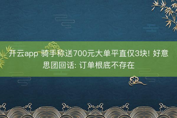 开云app 骑手称送700元大单平直仅3块! 好意思团回话: 订单根底不存在
