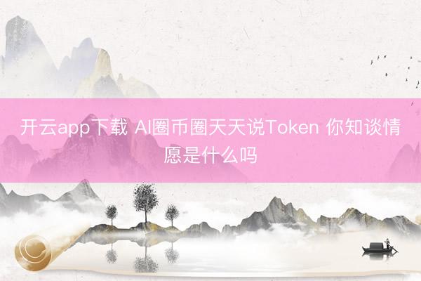 开云app下载 AI圈币圈天天说Token 你知谈情愿是什么吗