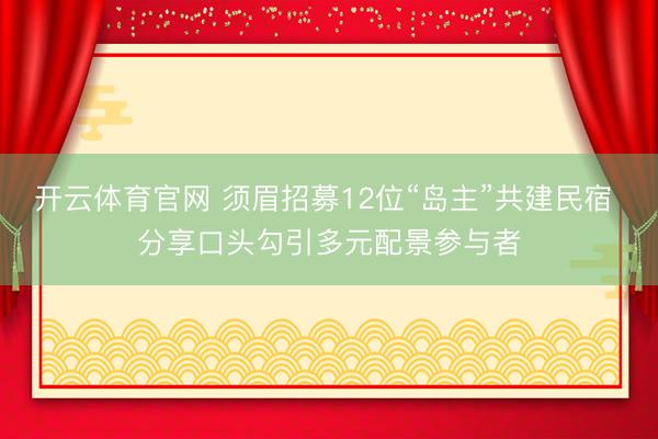 开云体育官网 须眉招募12位“岛主”共建民宿 分享口头勾引多元配景参与者