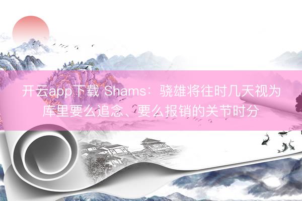 开云app下载 Shams：骁雄将往时几天视为库里要么追念、要么报销的关节时分