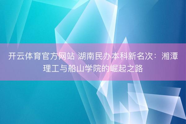 开云体育官方网站 湖南民办本科新名次：湘潭理工与船山学院的崛起之路