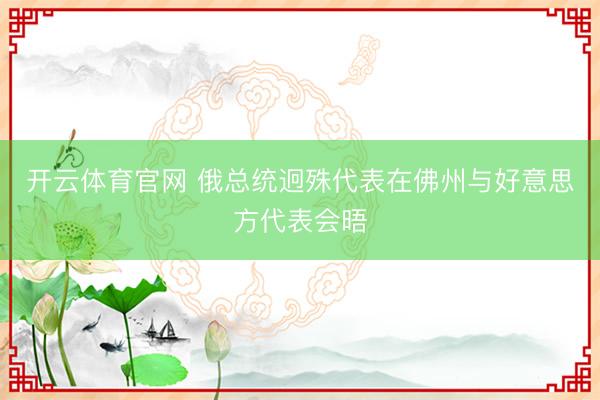 开云体育官网 俄总统迥殊代表在佛州与好意思方代表会晤