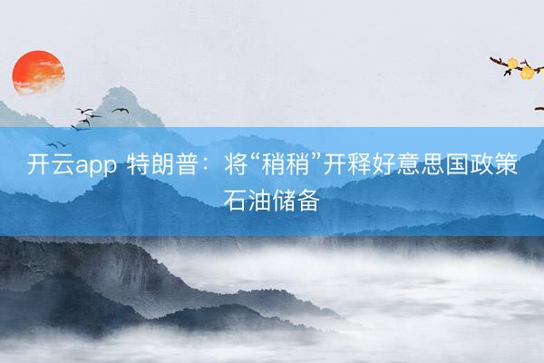 开云app 特朗普：将“稍稍”开释好意思国政策石油储备