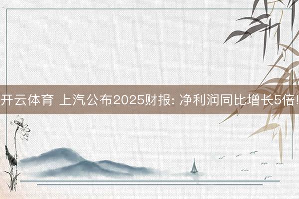 开云体育 上汽公布2025财报: 净利润同比增长5倍!