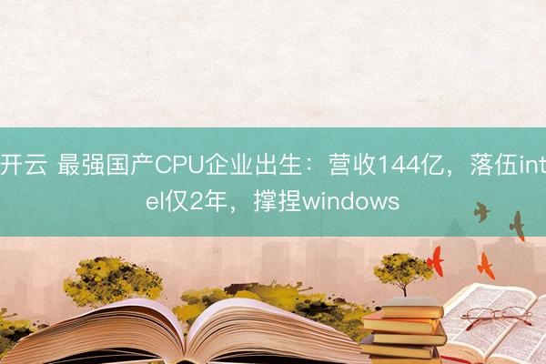 开云 最强国产CPU企业出生：营收144亿，落伍intel仅2年，撑捏windows