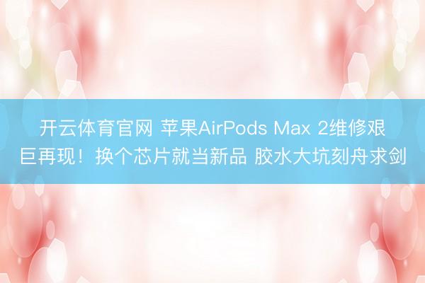 开云体育官网 苹果AirPods Max 2维修艰巨再现！换个芯片就当新品 胶水大坑刻舟求剑