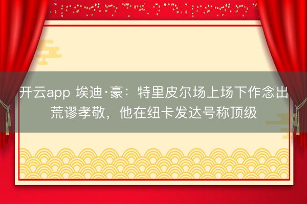 开云app 埃迪·豪：特里皮尔场上场下作念出荒谬孝敬，他在纽卡发达号称顶级