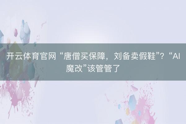 开云体育官网 “唐僧买保障，刘备卖假鞋”？“AI魔改”该管管了