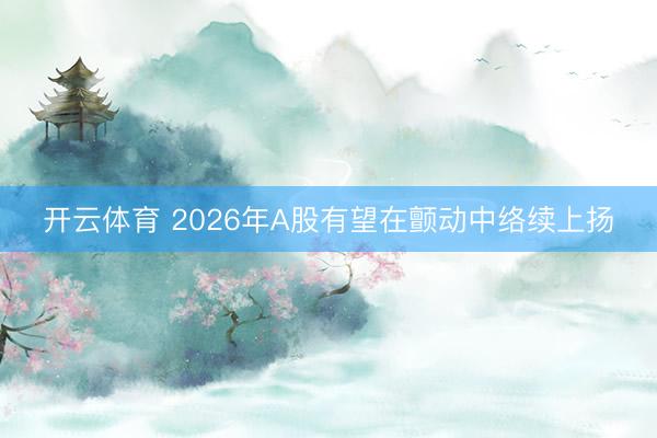 开云体育 2026年A股有望在颤动中络续上扬