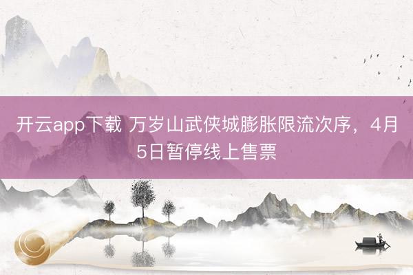 开云app下载 万岁山武侠城膨胀限流次序，4月5日暂停线上售票