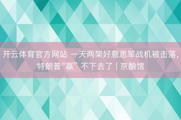 开云体育官方网站 一天两架好意思军战机被击落,特朗普“赢” 不下去了 | 京酿馆
