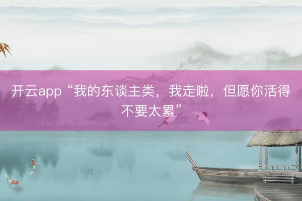 开云app “我的东谈主类，我走啦，但愿你活得不要太累”