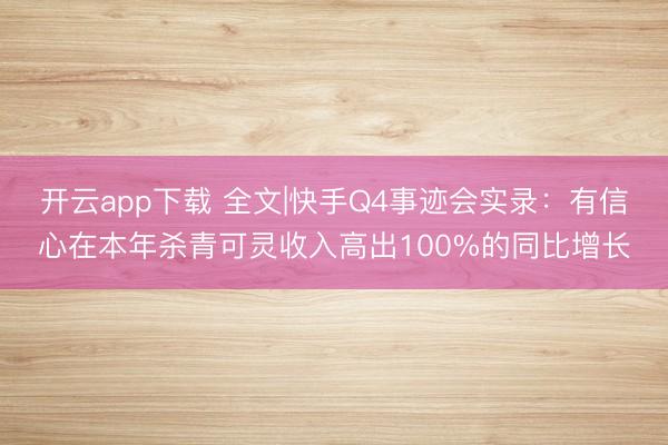 开云app下载 全文|快手Q4事迹会实录：有信心在本年杀青可灵收入高出100%的同比增长