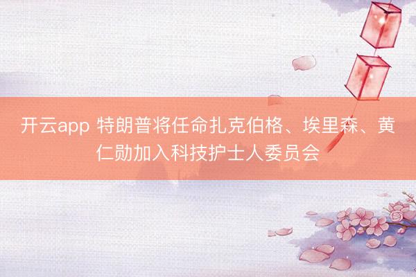开云app 特朗普将任命扎克伯格、埃里森、黄仁勋加入科技护士人委员会