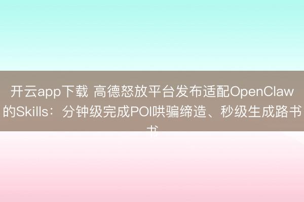 开云app下载 高德怒放平台发布适配OpenClaw的Skills:分钟级完成POI哄骗缔造、秒级生成路书