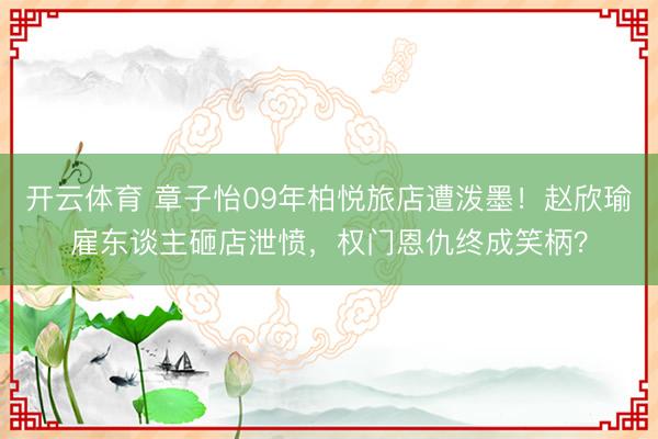 开云体育 章子怡09年柏悦旅店遭泼墨!赵欣瑜雇东谈主砸店泄愤,权门恩仇终成笑柄?