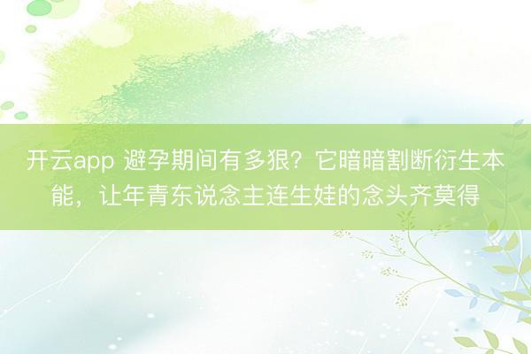 开云app 避孕期间有多狠?它暗暗割断衍生本能,让年青东说念主连生娃的念头齐莫得