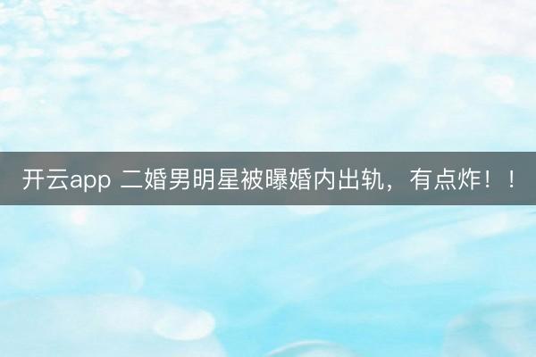 开云app 二婚男明星被曝婚内出轨，有点炸！！