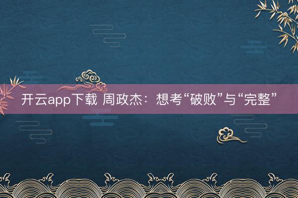 开云app下载 周政杰:想考“破败”与“完整”