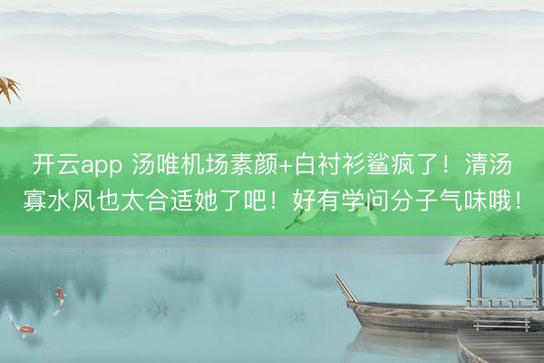 开云app 汤唯机场素颜+白衬衫鲨疯了！清汤寡水风也太合适她了吧！好有学问分子气味哦！