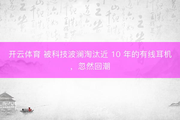 开云体育 被科技波澜淘汰近 10 年的有线耳机，忽然回潮