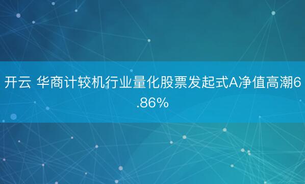 开云 华商计较机行业量化股票发起式A净值高潮6.86%