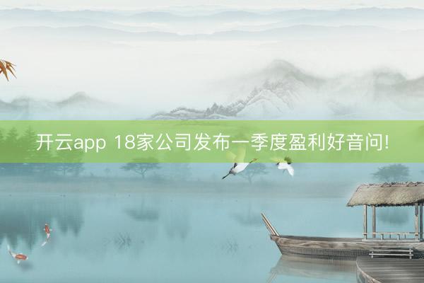 开云app 18家公司发布一季度盈利好音问!