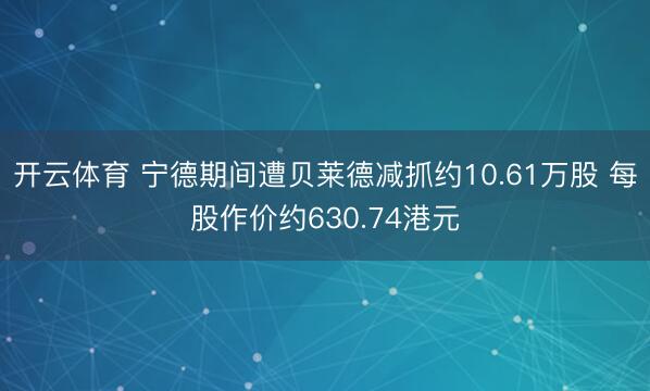 开云体育 宁德期间遭贝莱德减抓约10.61万股 每股作价约630.74港元