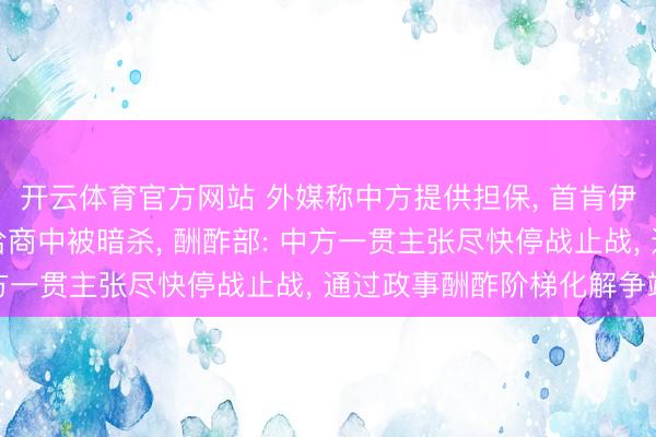 开云体育官方网站 外媒称中方提供担保， 首肯伊朗官员不会在将来的洽商中被暗杀， 酬酢部: 中方一贯主张尽快停战止战， 通过政事酬酢阶梯化解争端
