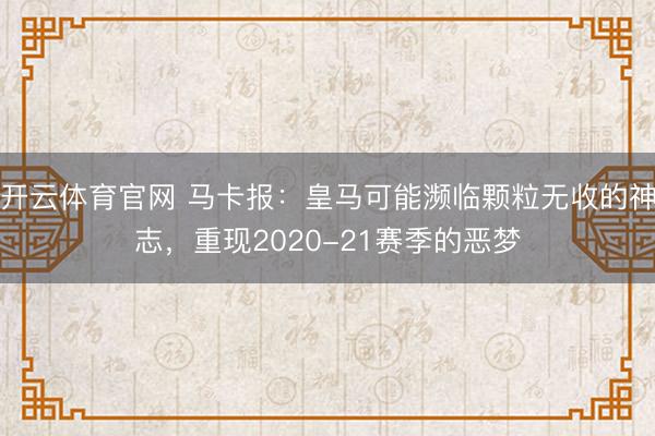 开云体育官网 马卡报:皇马可能濒临颗粒无收的神志,重现2020-21赛季的恶梦