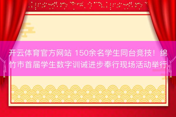 开云体育官方网站 150余名学生同台竞技！绵竹市首届学生数字训诫进步奉行现场活动举行