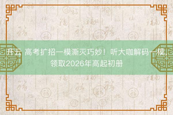 开云 高考扩招一模澌灭巧妙！听大咖解码一模，领取2026年高起初册