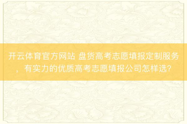 开云体育官方网站 盘货高考志愿填报定制服务，有实力的优质高考志愿填报公司怎样选？