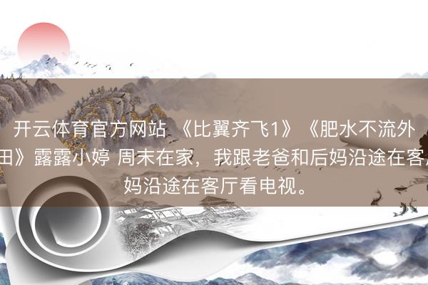开云体育官方网站 《比翼齐飞1》《肥水不流外东说念主田》露露小婷 周末在家，我跟老爸和后妈沿途在客厅看电视。