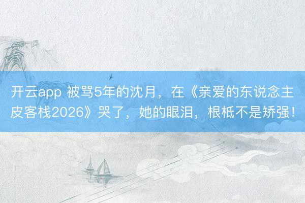 开云app 被骂5年的沈月，在《亲爱的东说念主皮客栈2026》哭了，她的眼泪，根柢不是矫强！