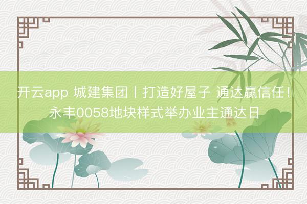 开云app 城建集团丨打造好屋子 通达赢信任！永丰0058地块样式举办业主通达日