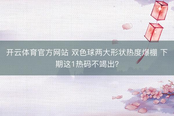 开云体育官方网站 双色球两大形状热度爆棚 下期这1热码不竭出?