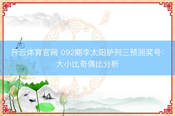 开云体育官网 092期李太阳胪列三预测奖号：大小比奇偶比分析