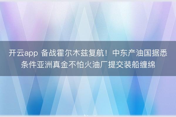 开云app 备战霍尔木兹复航！中东产油国据悉条件亚洲真金不怕火油厂提交装船缠绵