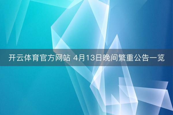 开云体育官方网站 4月13日晚间繁重公告一览
