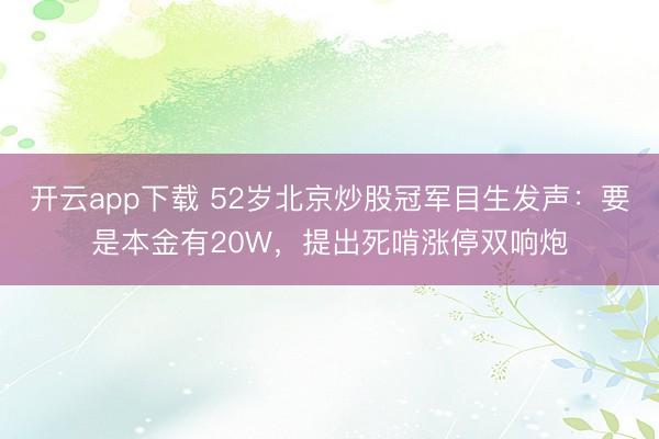 开云app下载 52岁北京炒股冠军目生发声:要是本金有20W,提出死啃涨停双响炮